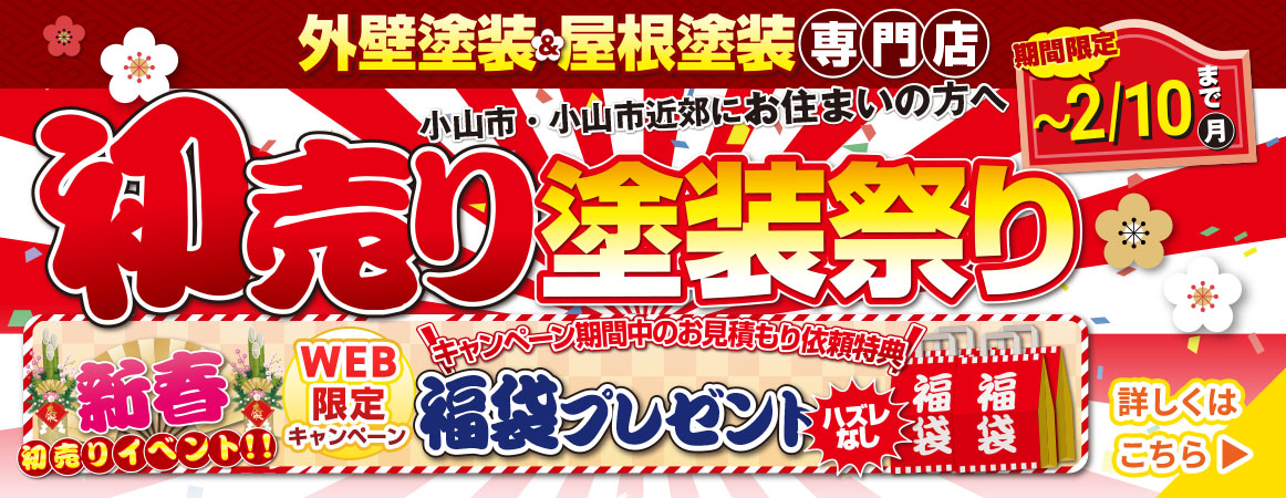 小山市・小山市近郊にお住まいの方へ 外壁塗装＆屋根塗装専門店 初売り塗装祭り 期間限定 ～2/10(月)まで 新春初売りイベント!! WEB限定キャンペーン キャンペーン期間中のお見積もり依頼特典 福袋プレゼント！ ハズレなし！ 詳しくはこちら